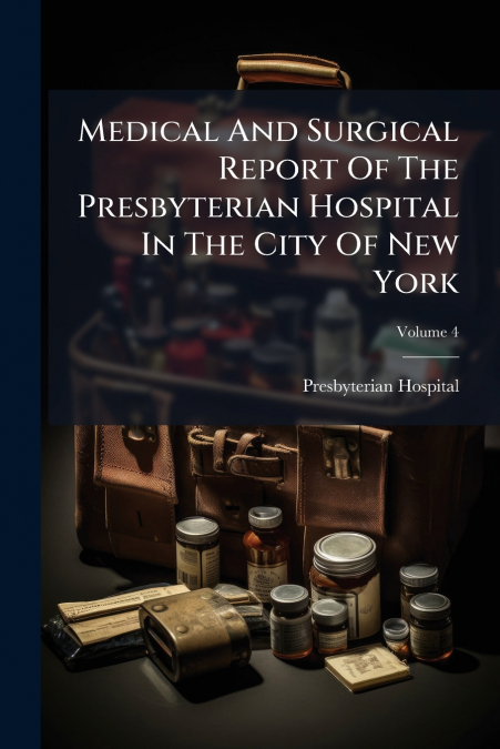 Medical And Surgical Report Of The Presbyterian Hospital In The City Of New York; Volume 4