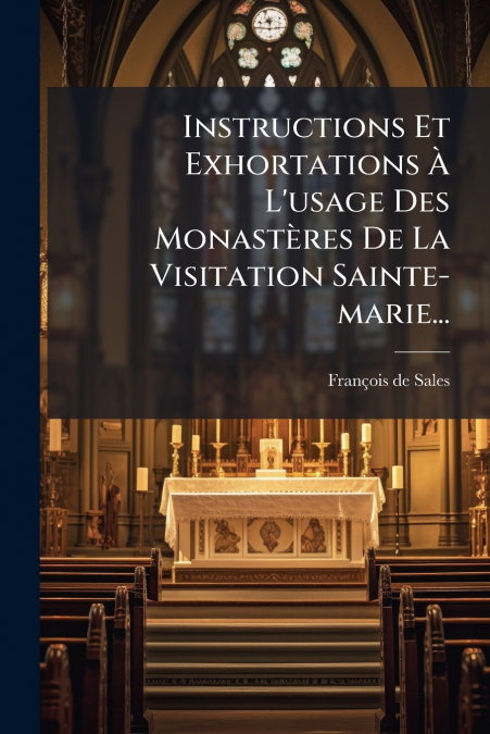 Instructions Et Exhortations À L’usage Des Monastères De La Visitation Sainte-marie...