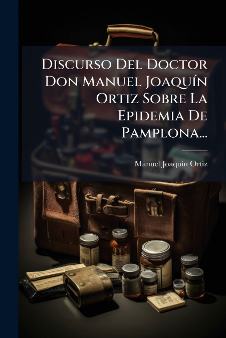 Discurso Del Doctor Don Manuel Joaquín Ortiz Sobre La Epidemia De Pamplona...