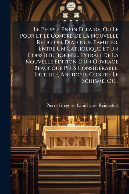 Le Peuple Enfin Éclairé, Ou Le Pour Et Le Contre De La Nouvelle Religion. Dialogue Familier, Entre Un Catholique Et Un Constitutionnel. Extrait De La Nouvelle Édition D’un Ouvrage Beaucoup Plus Consid