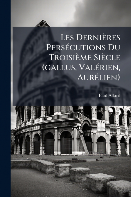 Les Dernières Persécutions Du Troisième Siècle (gallus, Valérien, Aurélien)