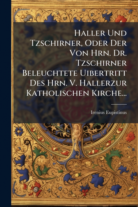 Haller Und Tzschirner, Oder Der Von Hrn. Dr. Tzschirner Beleuchtete Uibertritt Des Hrn. V. Hallerzur Katholischen Kirche...
