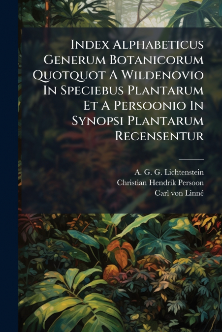 Index Alphabeticus Generum Botanicorum Quotquot A Wildenovio In Speciebus Plantarum Et A Persoonio In Synopsi Plantarum Recensentur
