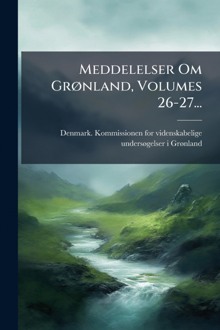 Meddelelser Om Grønland, Volumes 26-27...