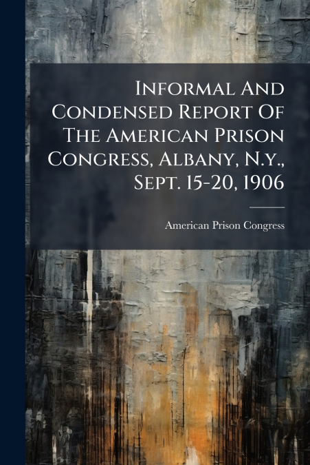 Informal And Condensed Report Of The American Prison Congress, Albany, N.y., Sept. 15-20, 1906