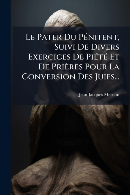 Le Pater Du Pénitent, Suivi De Divers Exercices De Piété Et De Prières Pour La Conversion Des Juifs...