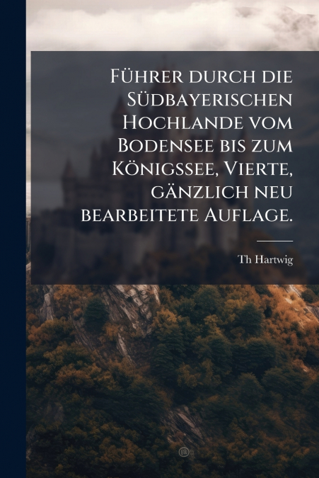 Führer durch die Südbayerischen Hochlande vom Bodensee bis zum Königssee, Vierte, gänzlich neu bearbeitete Auflage.