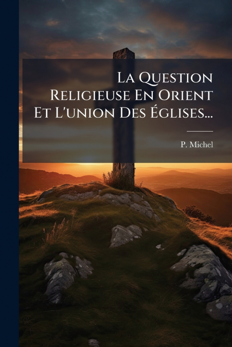 La Question Religieuse En Orient Et L’union Des Églises...