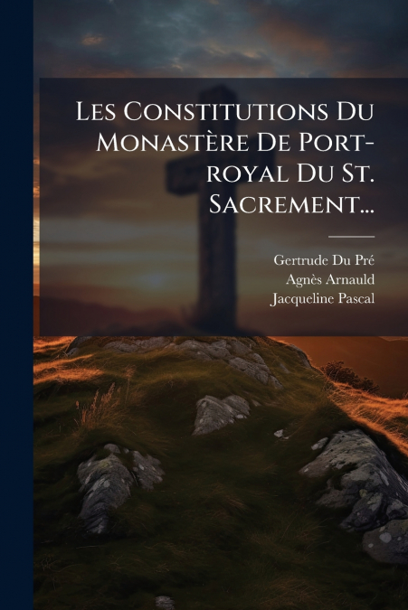 Les Constitutions Du Monastère De Port-royal Du St. Sacrement...
