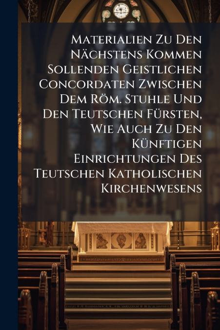 Materialien Zu Den Nächstens Kommen Sollenden Geistlichen Concordaten Zwischen Dem Röm. Stuhle Und Den Teutschen Fürsten, Wie Auch Zu Den Künftigen Einrichtungen Des Teutschen Katholischen Kirchenwese