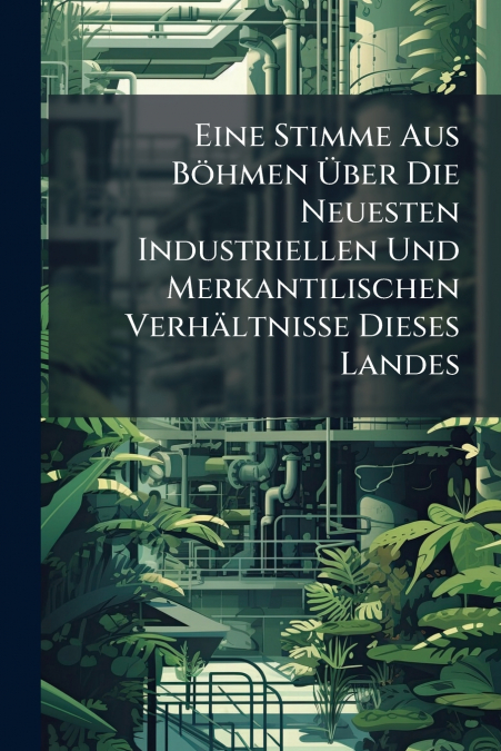 Eine Stimme Aus Böhmen Über Die Neuesten Industriellen Und Merkantilischen Verhältnisse Dieses Landes