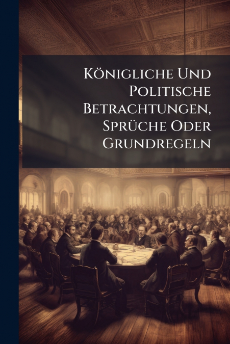 Königliche Und Politische Betrachtungen, Sprüche Oder Grundregeln
