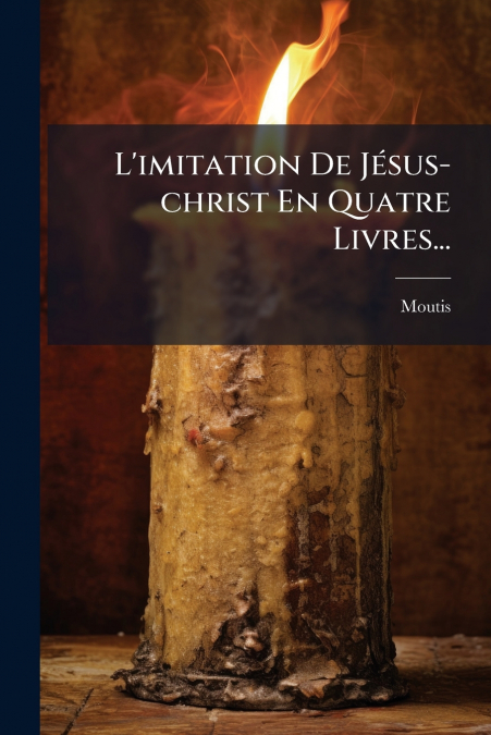 L’imitation De Jésus-christ En Quatre Livres...