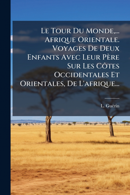 Le Tour Du Monde,... Afrique Orientale. Voyages De Deux Enfants Avec Leur Père Sur Les Côtes Occidentales Et Orientales, De L’afrique...
