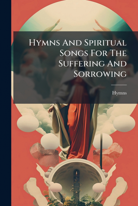 Hymns And Spiritual Songs For The Suffering And Sorrowing