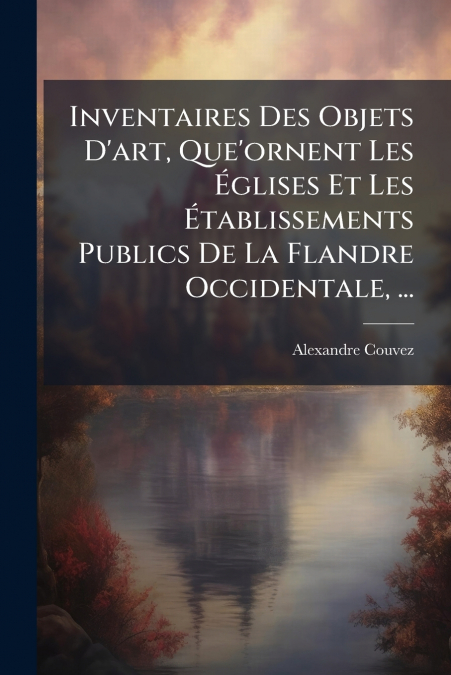 Inventaires Des Objets D’art, Que’ornent Les Églises Et Les Établissements Publics De La Flandre Occidentale, ...