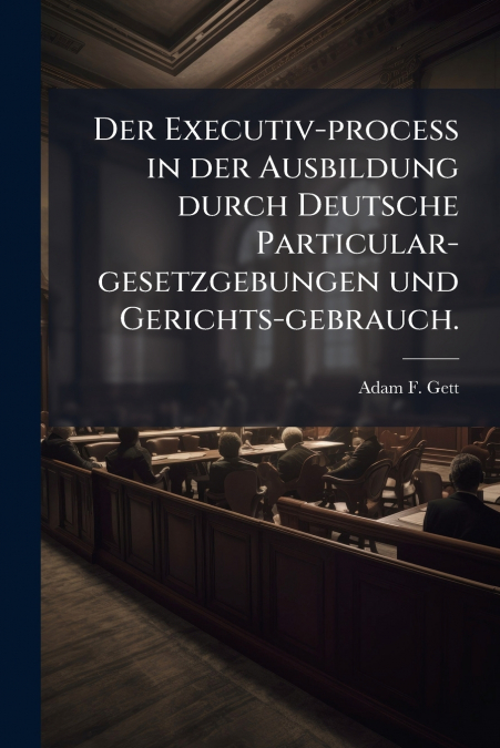Der Executiv-proceß in der Ausbildung durch Deutsche Particular-gesetzgebungen und Gerichts-gebrauch.