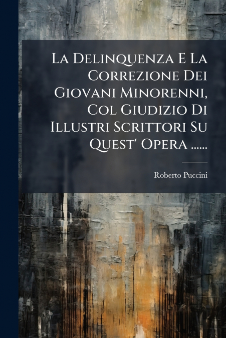 La Delinquenza E La Correzione Dei Giovani Minorenni, Col Giudizio Di Illustri Scrittori Su Quest’ Opera ......