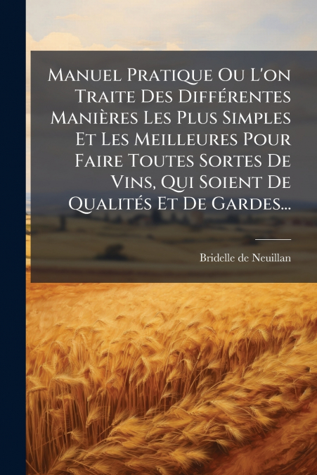 Manuel Pratique Ou L’on Traite Des Différentes Manières Les Plus Simples Et Les Meilleures Pour Faire Toutes Sortes De Vins, Qui Soient De Qualités Et De Gardes...
