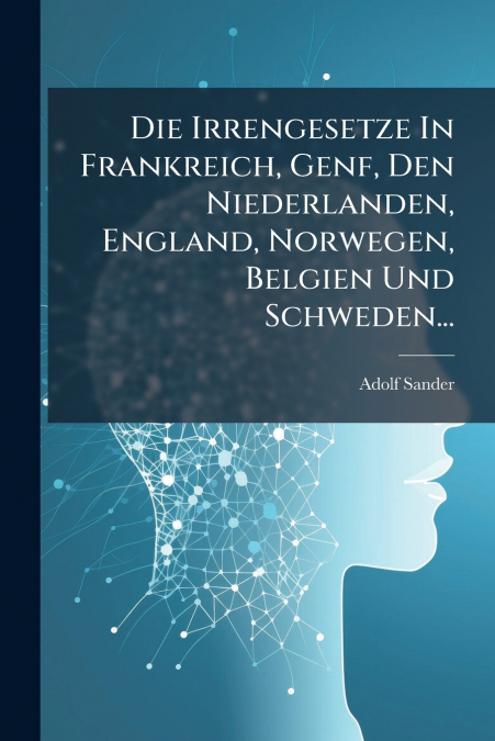 Die Irrengesetze In Frankreich, Genf, Den Niederlanden, England, Norwegen, Belgien Und Schweden...