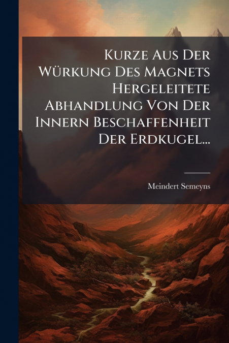 Kurze Aus Der Würkung Des Magnets Hergeleitete Abhandlung Von Der Innern Beschaffenheit Der Erdkugel...