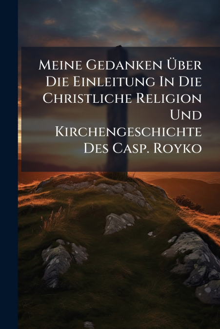 Meine Gedanken Über Die Einleitung In Die Christliche Religion Und Kirchengeschichte Des Casp. Royko