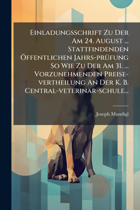 Einladungsschrift Zu Der Am 24. August ... Stattfindenden Öffentlichen Jahrs-prüfung So Wie Zu Der Am 31. ... Vorzunehmenden Preise-vertheilung An Der K. B. Central-veterinär-schule...
