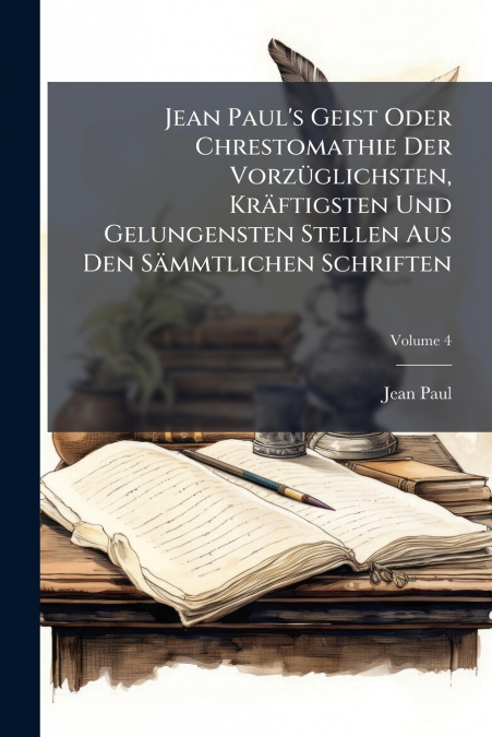 Jean Paul’s Geist Oder Chrestomathie Der Vorzüglichsten, Kräftigsten Und Gelungensten Stellen Aus Den Sämmtlichen Schriften