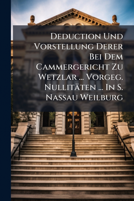 Deduction Und Vorstellung Derer Bei Dem Cammergericht Zu Wetzlar ... Vorgeg. Nullitäten ... In S. Nassau Weilburg