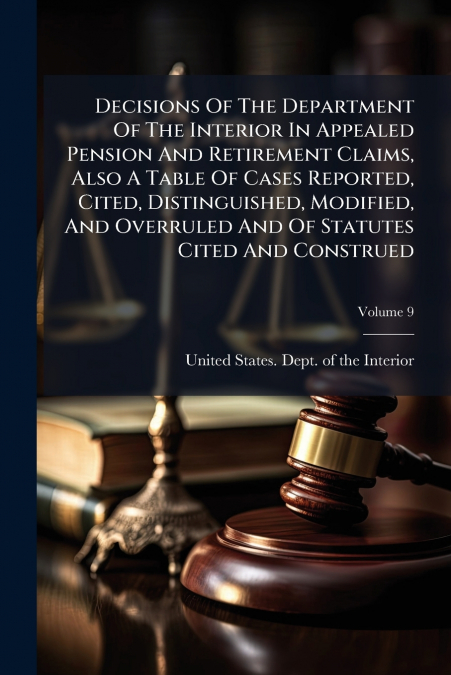 Decisions Of The Department Of The Interior In Appealed Pension And Retirement Claims, Also A Table Of Cases Reported, Cited, Distinguished, Modified, And Overruled And Of Statutes Cited And Construed