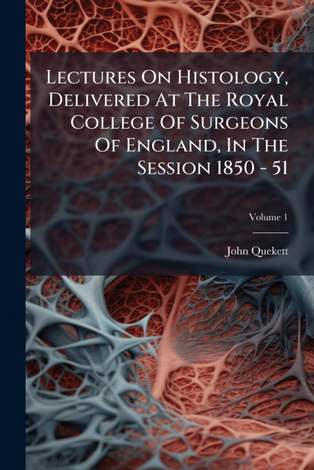 Lectures On Histology, Delivered At The Royal College Of Surgeons Of England, In The Session 1850 - 51; Volume 1