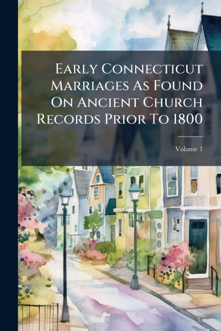 Early Connecticut Marriages As Found On Ancient Church Records Prior To 1800; Volume 1