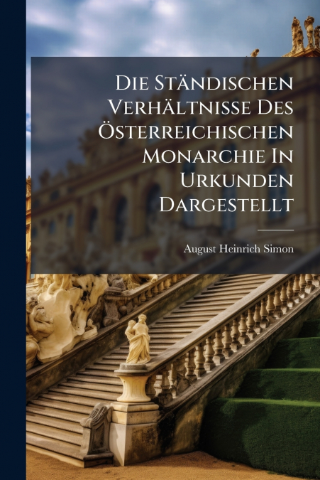 Die Ständischen Verhältnisse Des Österreichischen Monarchie In Urkunden Dargestellt