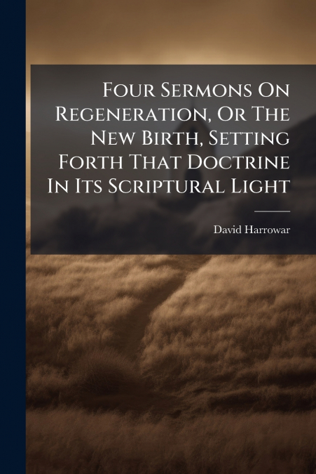 Four Sermons On Regeneration, Or The New Birth, Setting Forth That Doctrine In Its Scriptural Light