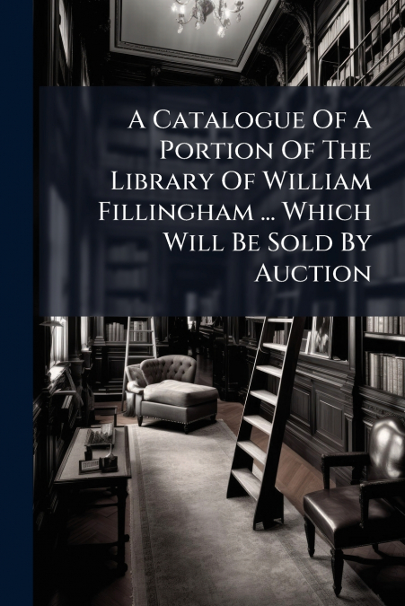 A Catalogue Of A Portion Of The Library Of William Fillingham ... Which Will Be Sold By Auction