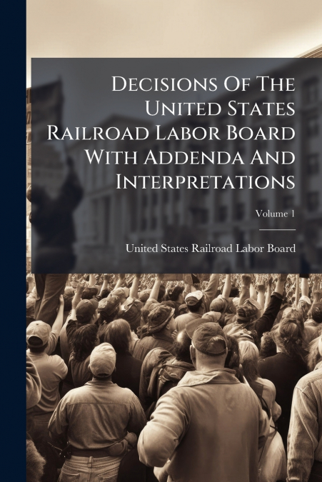 Decisions Of The United States Railroad Labor Board With Addenda And Interpretations; Volume 1