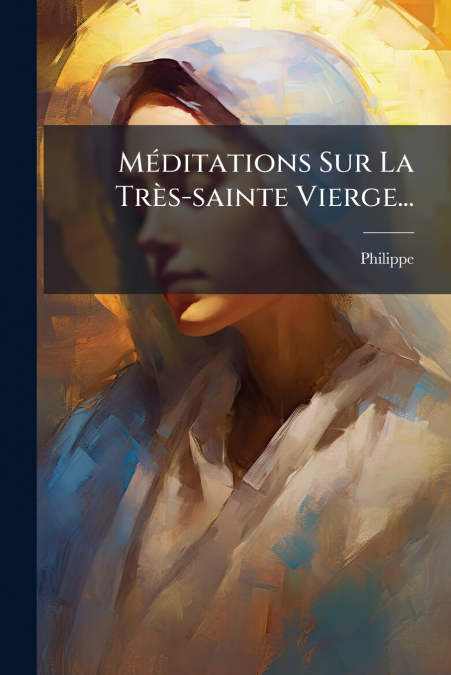 Méditations Sur La Très-sainte Vierge...