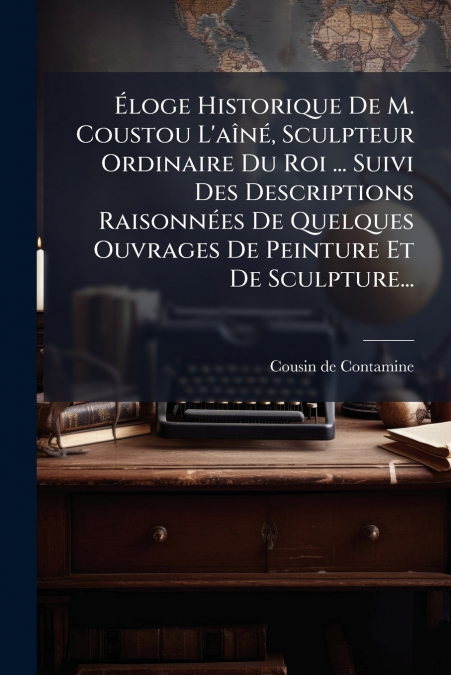 Éloge Historique De M. Coustou L’aîné, Sculpteur Ordinaire Du Roi ... Suivi Des Descriptions Raisonnées De Quelques Ouvrages De Peinture Et De Sculpture...