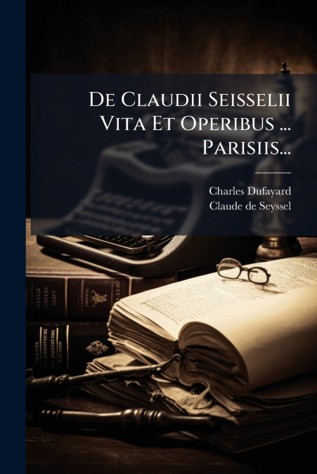 De Claudii Seisselii Vita Et Operibus ... Parisiis...