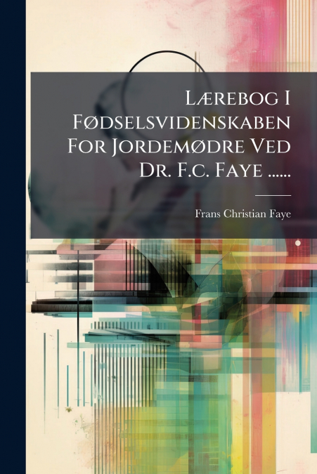 Lærebog I Fødselsvidenskaben For Jordemødre Ved Dr. F.c. Faye ......