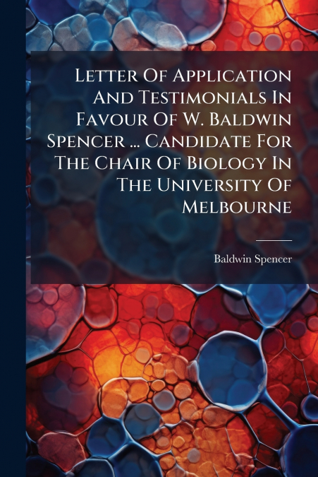 Letter Of Application And Testimonials In Favour Of W. Baldwin Spencer ... Candidate For The Chair Of Biology In The University Of Melbourne