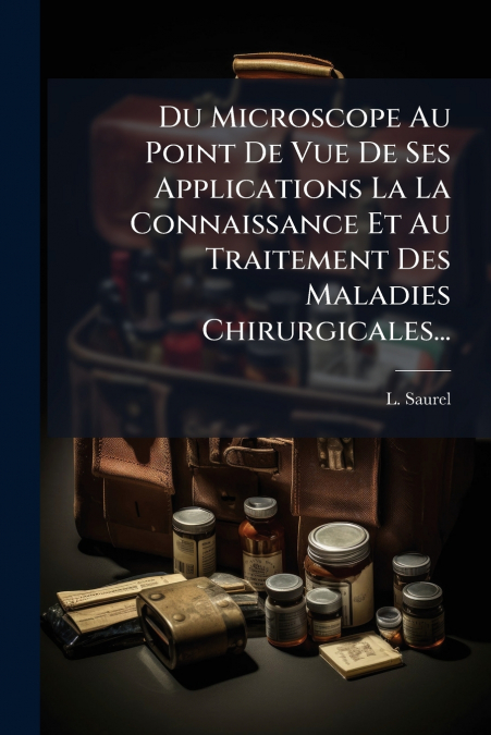 Du Microscope Au Point De Vue De Ses Applications La La Connaissance Et Au Traitement Des Maladies Chirurgicales...