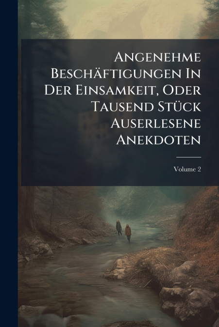Angenehme Beschäftigungen In Der Einsamkeit, Oder Tausend Stück Auserlesene Anekdoten; Volume 2