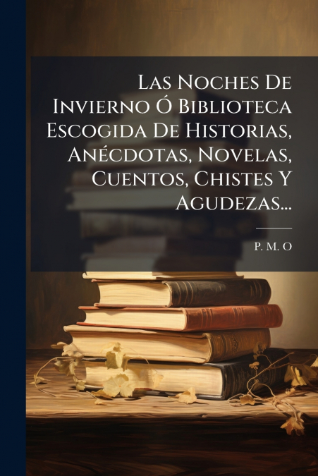 Las Noches De Invierno Ó Biblioteca Escogida De Historias, Anécdotas, Novelas, Cuentos, Chistes Y Agudezas...