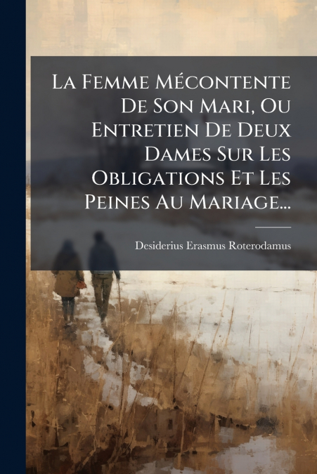 La Femme Mécontente De Son Mari, Ou Entretien De Deux Dames Sur Les Obligations Et Les Peines Au Mariage...