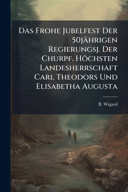 Das Frohe Jubelfest Der 50jährigen Regierungsj. Der Churpf. Höchsten Landesherrschaft Carl Theodors Und Elisabetha Augusta