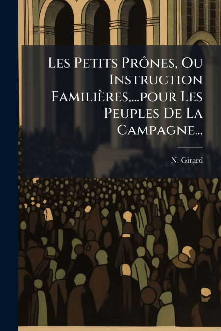 Les Petits Prônes, Ou Instruction Familières,...pour Les Peuples De La Campagne...