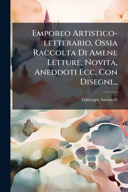 Emporeo Artistico-letterario, Ossia Raccolta Di Amene Letture, Novita, Aneddoti Ecc. Con Disegni...