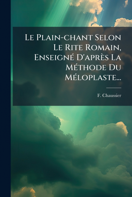 Le Plain-chant Selon Le Rite Romain, Enseigné D’après La Méthode Du Méloplaste...