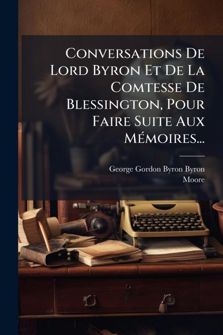 Conversations De Lord Byron Et De La Comtesse De Blessington, Pour Faire Suite Aux Mémoires...